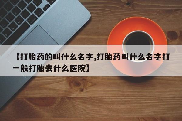 药流药购买联系【打胎药的叫什么名字,打胎药叫什么名字打一般打胎去什么医院】