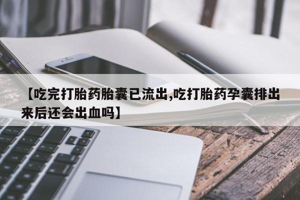 药流药购买联系【吃完打胎药胎囊已流出,吃打胎药孕囊排出来后还会出血吗】