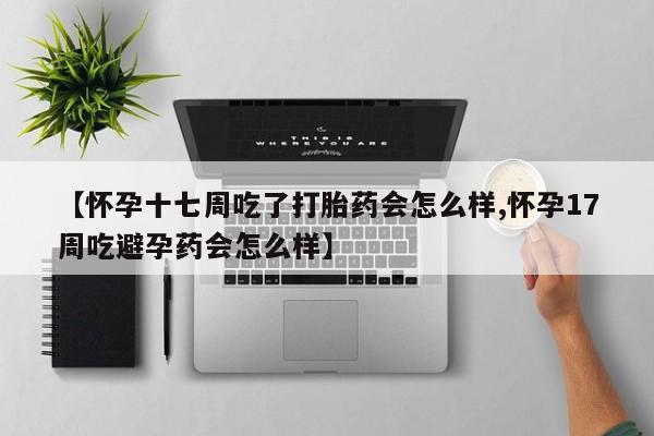 药流药购买联系【怀孕十七周吃了打胎药会怎么样,怀孕17周吃避孕药会怎么样】