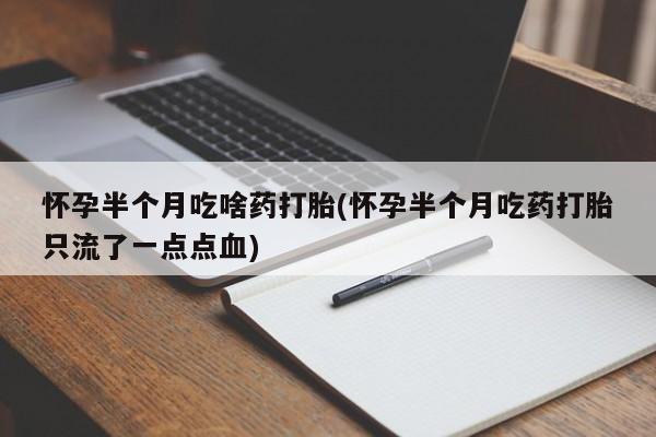 药流药购买联系怀孕半个月吃啥药打胎(怀孕半个月吃药打胎只流了一点点血)