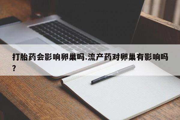 药流药购买联系打胎药会影响卵巢吗.流产药对卵巢有影响吗？