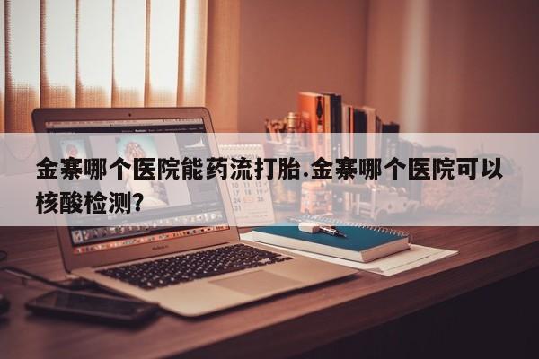 药流药购买联系金寨哪个医院能药流打胎.金寨哪个医院可以核酸检测？