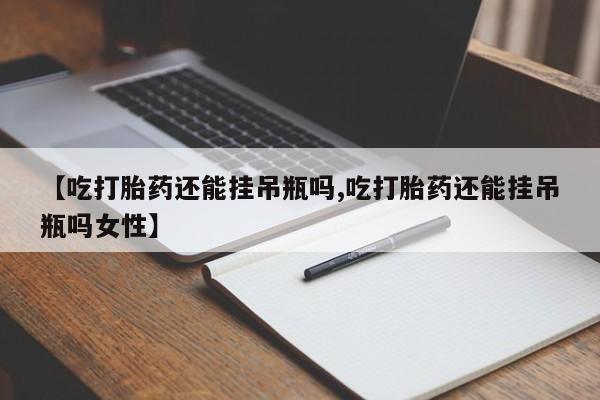 药流药购买联系【吃打胎药还能挂吊瓶吗,吃打胎药还能挂吊瓶吗女性】