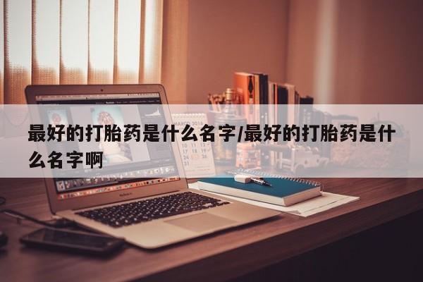 药流药购买联系最好的打胎药是什么名字/最好的打胎药是什么名字啊
