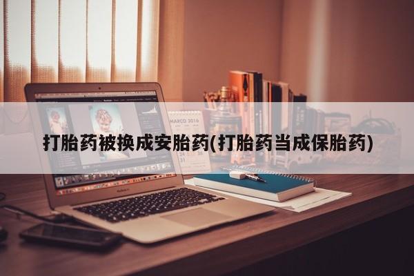 药流药购买联系打胎药被换成安胎药(打胎药当成保胎药)