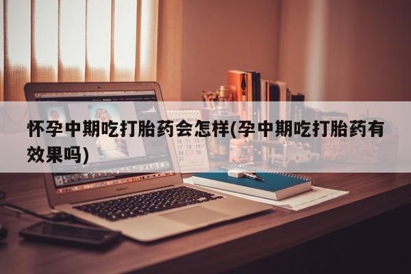 药流药购买联系怀孕中期吃打胎药会怎样(孕中期吃打胎药有效果吗)