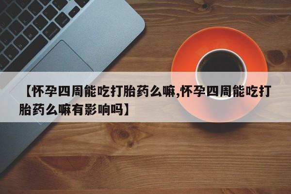药流药购买联系【怀孕四周能吃打胎药么嘛,怀孕四周能吃打胎药么嘛有影响吗】