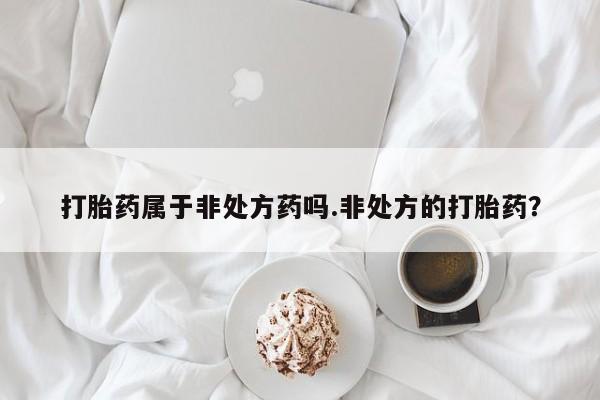 药流药购买联系打胎药属于非处方药吗.非处方的打胎药？
