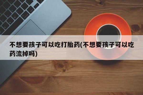 药流药购买联系不想要孩子可以吃打胎药(不想要孩子可以吃药流掉吗)