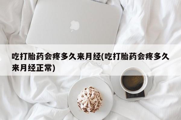 药流药购买联系吃打胎药会疼多久来月经(吃打胎药会疼多久来月经正常)