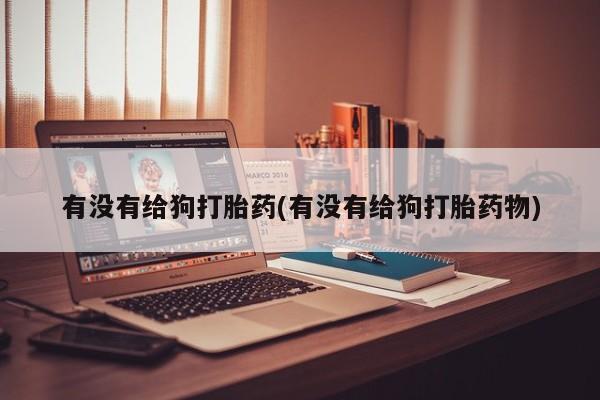 药流药购买联系有没有给狗打胎药(有没有给狗打胎药物)