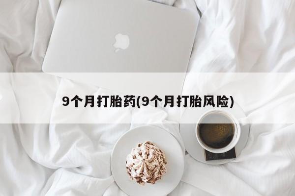 药流药购买联系9个月打胎药(9个月打胎风险)