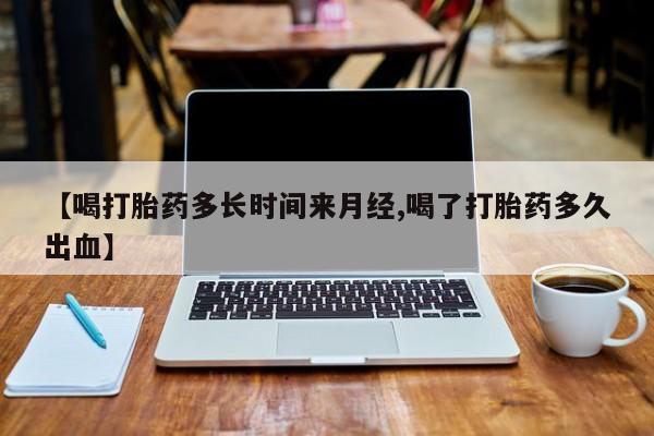 药流药购买联系【喝打胎药多长时间来月经,喝了打胎药多久出血】