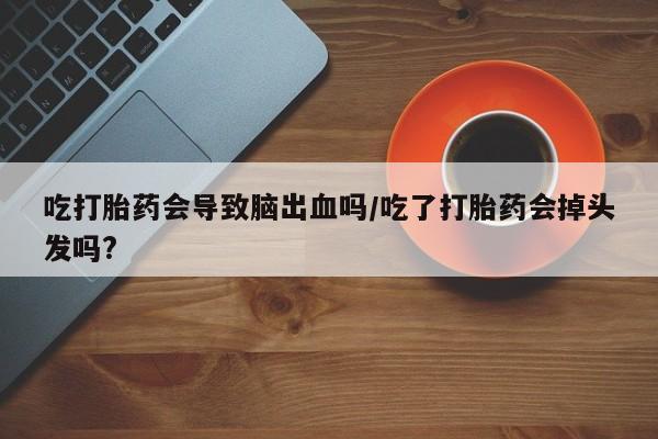 药流药购买联系吃打胎药会导致脑出血吗/吃了打胎药会掉头发吗?