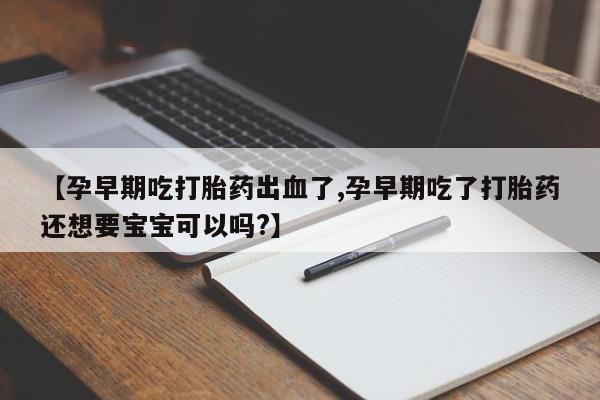 药流药购买联系【孕早期吃打胎药出血了,孕早期吃了打胎药还想要宝宝可以吗?】