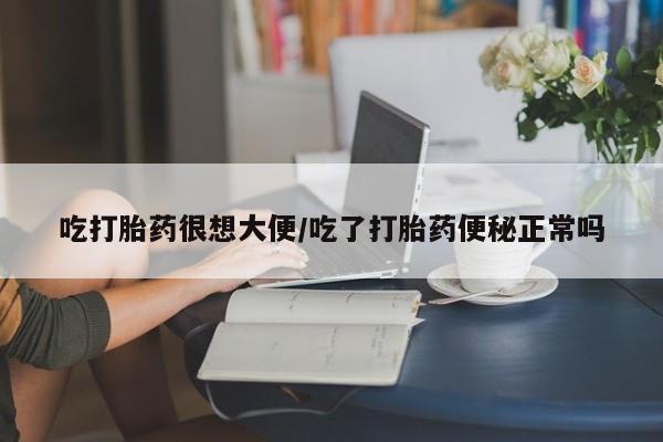 药流药购买联系吃打胎药很想大便/吃了打胎药便秘正常吗