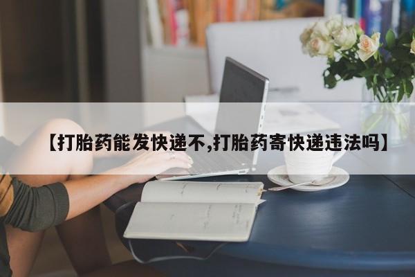 药流药购买联系【打胎药能发快递不,打胎药寄快递违法吗】