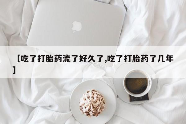 药流药购买联系【吃了打胎药流了好久了,吃了打胎药了几年】