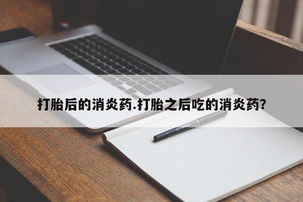 药流药购买联系打胎后的消炎药.打胎之后吃的消炎药？