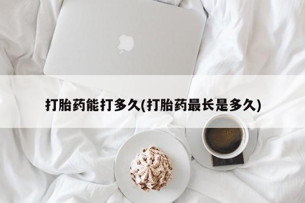 药流药购买联系打胎药能打多久(打胎药最长是多久)