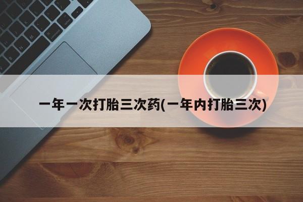 药流药购买联系一年一次打胎三次药(一年内打胎三次)