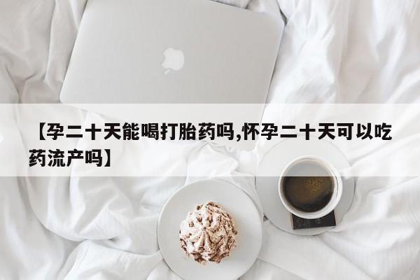 药流药购买联系【孕二十天能喝打胎药吗,怀孕二十天可以吃药流产吗】