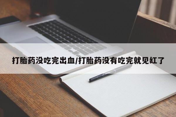 药流药购买联系打胎药没吃完出血/打胎药没有吃完就见红了