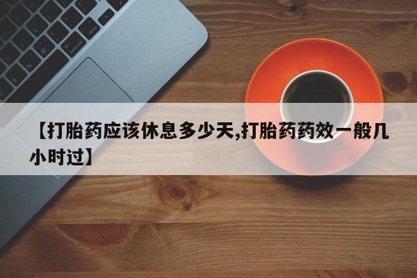 药流药购买联系【打胎药应该休息多少天,打胎药药效一般几小时过】
