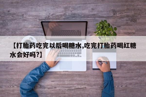 药流药购买联系【打胎药吃完以后喝糖水,吃完打胎药喝红糖水会好吗?】