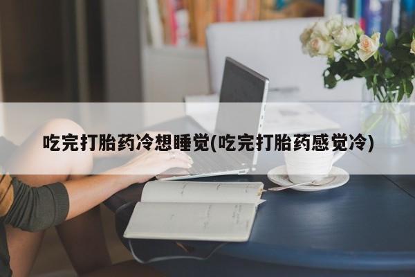 药流药购买联系吃完打胎药冷想睡觉(吃完打胎药感觉冷)