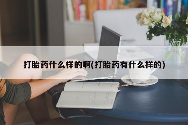 药流药购买联系打胎药什么样的啊(打胎药有什么样的)