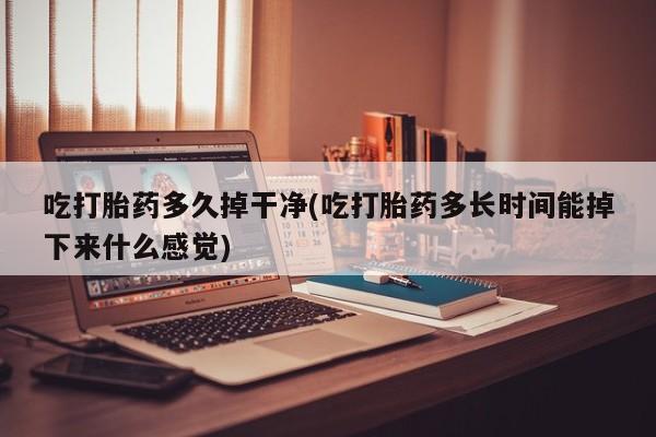 药流药购买联系吃打胎药多久掉干净(吃打胎药多长时间能掉下来什么感觉)