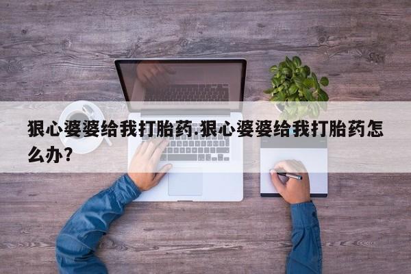 药流药购买联系狠心婆婆给我打胎药.狠心婆婆给我打胎药怎么办？