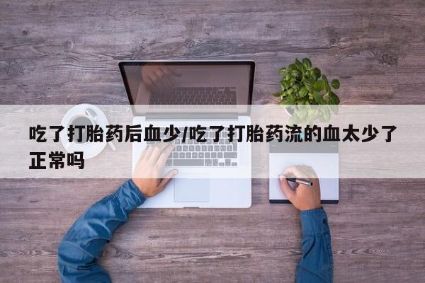 药流药购买联系吃了打胎药后血少/吃了打胎药流的血太少了正常吗