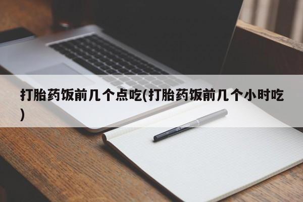 药流药购买联系打胎药饭前几个点吃(打胎药饭前几个小时吃)