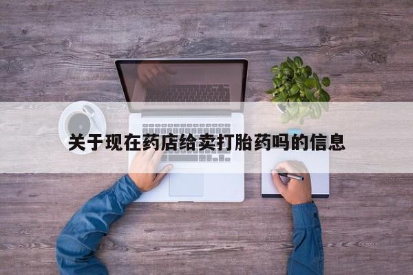 药流药购买联系关于现在药店给卖打胎药吗的信息