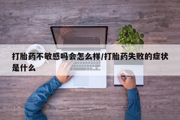 药流药购买联系打胎药不敏感吗会怎么样/打胎药失败的症状是什么