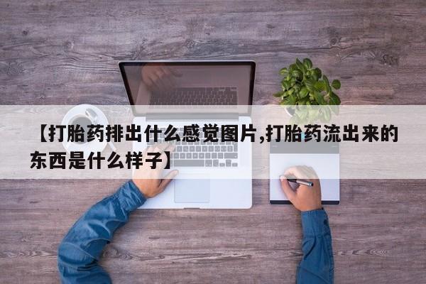 药流药购买联系【打胎药排出什么感觉图片,打胎药流出来的东西是什么样子】