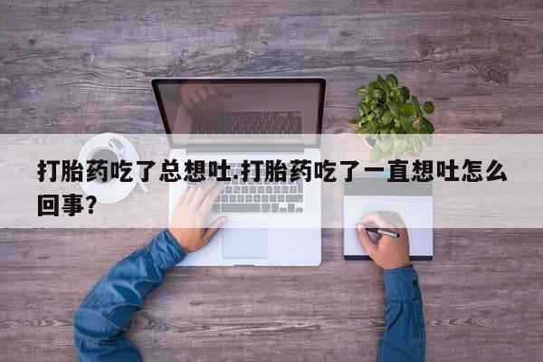 药流药购买联系打胎药吃了总想吐.打胎药吃了一直想吐怎么回事？