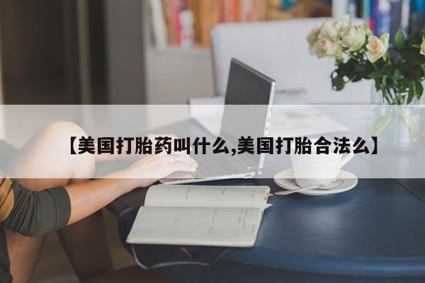 药流药购买联系【美国打胎药叫什么,美国打胎合法么】