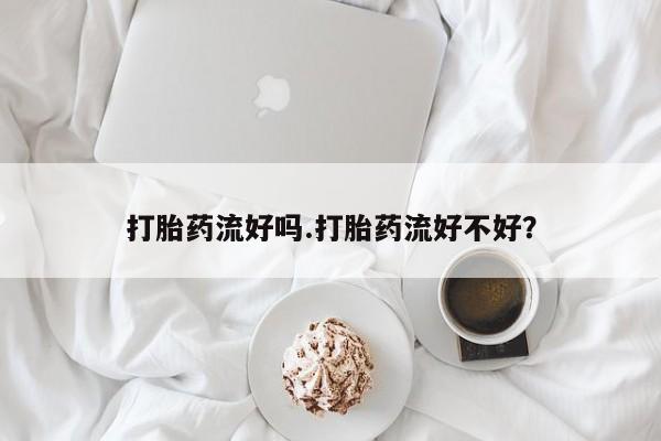 药流药购买联系打胎药流好吗.打胎药流好不好？