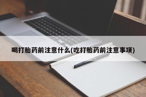 药流药购买联系喝打胎药前注意什么(吃打胎药前注意事项)