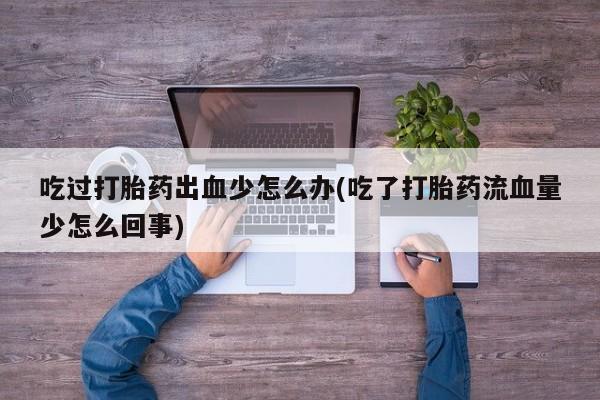 药流药购买联系吃过打胎药出血少怎么办(吃了打胎药流血量少怎么回事)