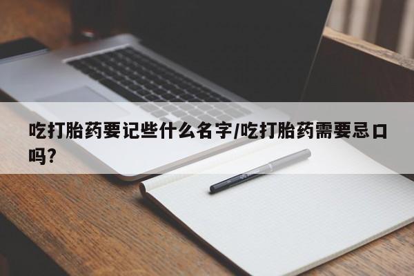 药流药购买联系吃打胎药要记些什么名字/吃打胎药需要忌口吗?