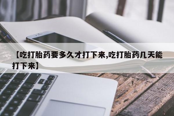药流药购买联系【吃打胎药要多久才打下来,吃打胎药几天能打下来】