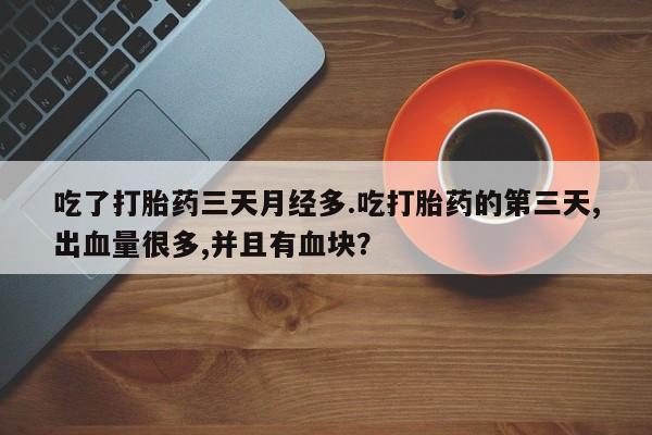 药流药购买联系吃了打胎药三天月经多.吃打胎药的第三天,出血量很多,并且有血块？