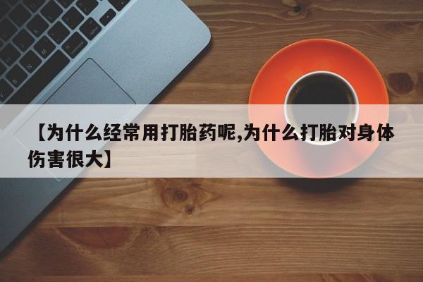 药流药购买联系【为什么经常用打胎药呢,为什么打胎对身体伤害很大】