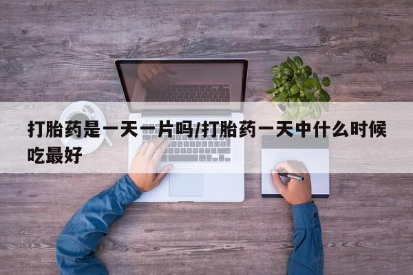 药流药购买联系打胎药是一天一片吗/打胎药一天中什么时候吃最好