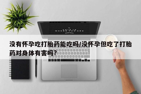 药流药购买联系没有怀孕吃打胎药能吃吗/没怀孕但吃了打胎药对身体有害吗?