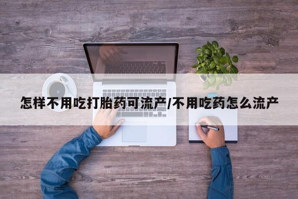 药流药购买联系怎样不用吃打胎药可流产/不用吃药怎么流产